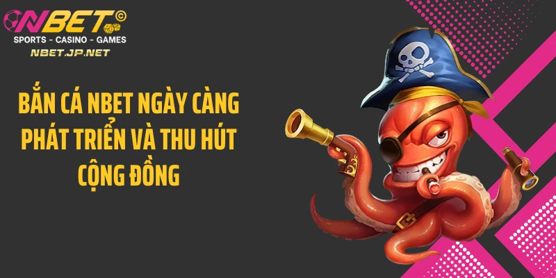 Bắn cá NBET ngày càng phát triển và thu hút cộng đồng